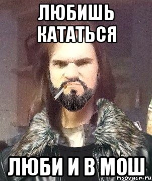 любишь кататься люби и в мош