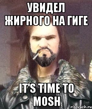 Увидел жирного на гиге IT'S TIME TO MOSH