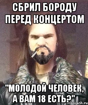 Сбрил бороду перед концертом "Молодой человек, а вам 18 есть?"