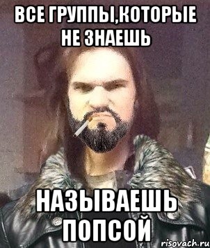 все группы,которые не знаешь называешь попсой