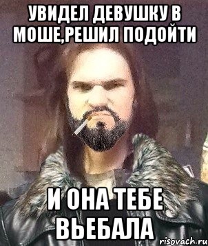 увидел девушку в моше,решил подойти и она тебе вьебала