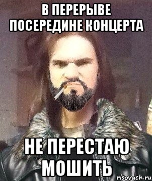 В перерыве посередине концерта не перестаю мошить