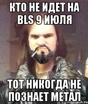 Кто не идет на BLS 9 июля тот никогда не познает метал