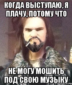 Когда выступаю, я плачу, потому что не могу мошить под свою музыку