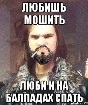 любишь мошить люби и на балладах спать