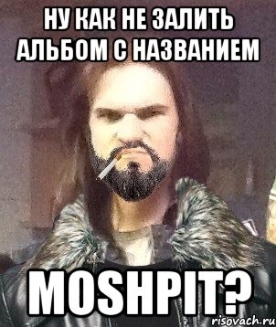 Ну как не залить альбом с названием MOSHPIT?