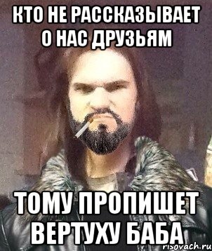 Кто не рассказывает о нас друзьям тому пропишет вертуху баба
