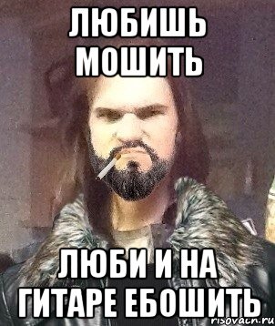 любишь мошить люби и на гитаре ебошить