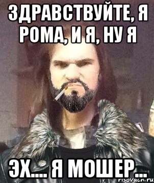 Здравствуйте, я Рома, и я, ну я эх.... я мошер...