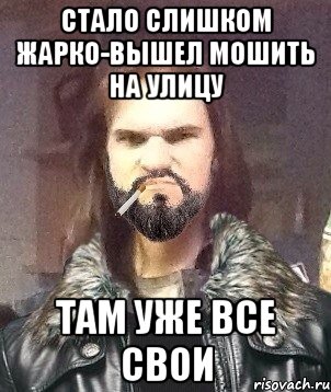стало слишком жарко-вышел мошить на улицу там уже все свои