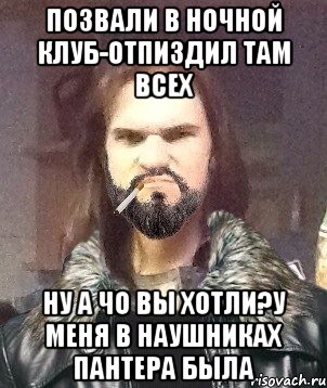 позвали в ночной клуб-отпиздил там всех ну а чо вы хотли?у меня в наушниках пантера была
