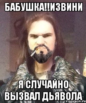 Бабушка!!извини я случайно вызвал дьявола