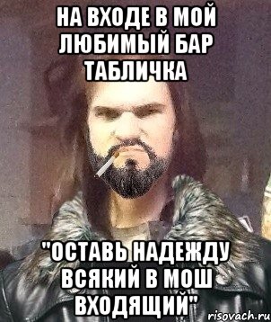 На входе в мой любимый бар табличка "Оставь надежду всякий в мош входящий"
