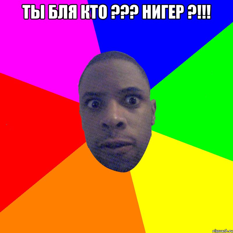 ты бля кто ??? Нигер ?!!! , Мем  Типичный Негр