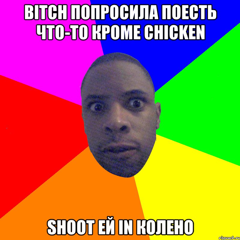 Bitch попросила поесть что-то кроме chicken Shoot ей in колено, Мем  Типичный Негр