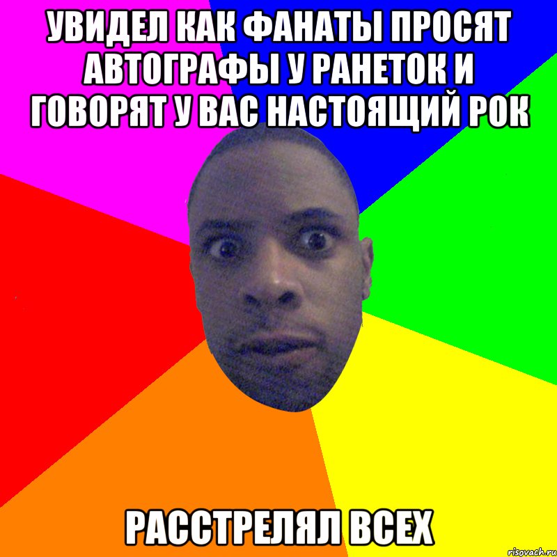 увидел как фанаты просят автографы у ранеток и говорят у вас настоящий рок расстрелял всех, Мем  Типичный Негр