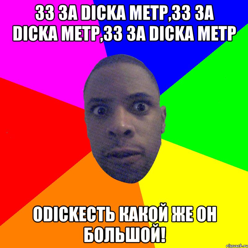 33 за dicka метр,33 за Dicka метр,33 за dicka метр ОDickесть какой же он большой!, Мем  Типичный Негр