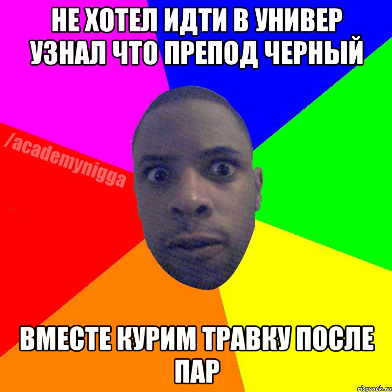 НЕ хотел идти в универ Узнал что препод черный Вместе курим травку после пар, Мем  ТИПИЧНЫЙ НЕГР