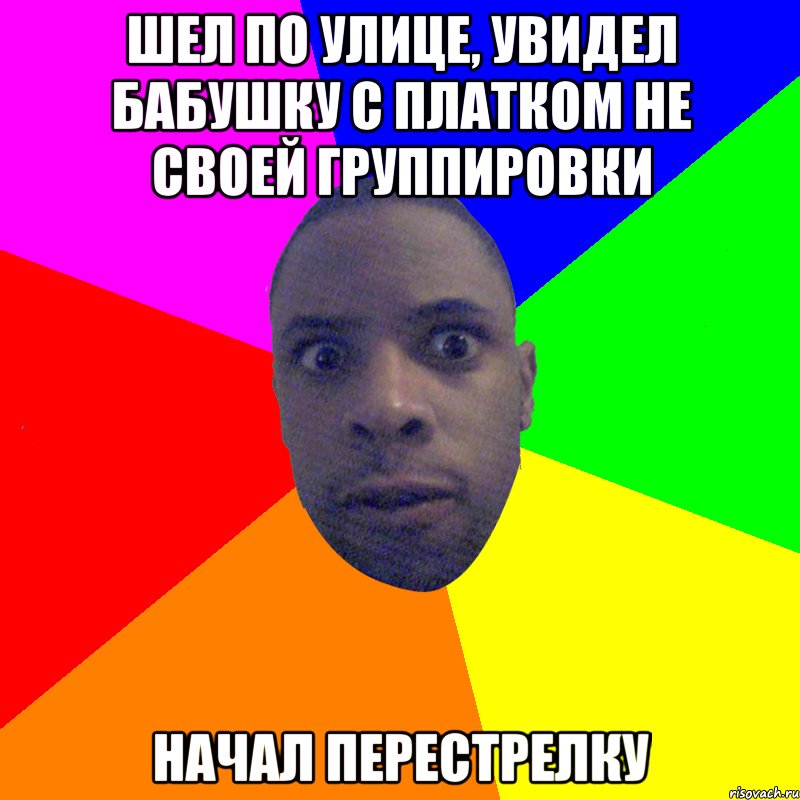 Шел по улице, увидел бабушку с платком не своей группировки НАЧАЛ ПЕРЕСТРЕЛКУ, Мем  Типичный Негр