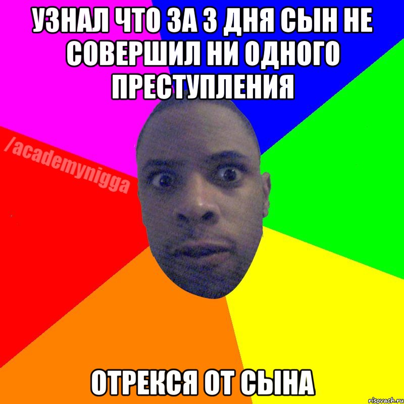 Узнал что за 3 дня сын не совершил ни одного преступления отрекся от сына, Мем  ТИПИЧНЫЙ НЕГР