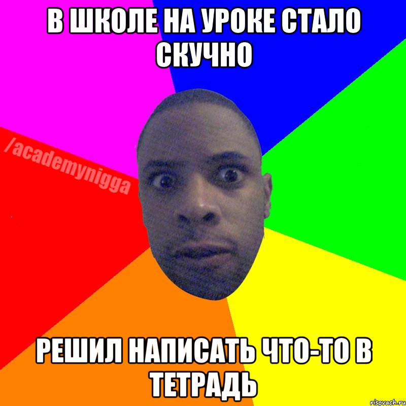 В школе на уроке стало скучно решил написать что-то в тетрадь, Мем  ТИПИЧНЫЙ НЕГР