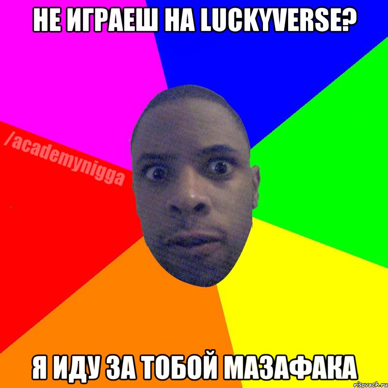 Не играеш на LuckyVerse? Я иду за тобой мазафака, Мем  ТИПИЧНЫЙ НЕГР