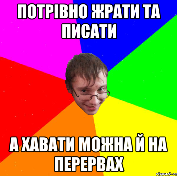 потрівно жрати та писати а хавати можна й на перервах