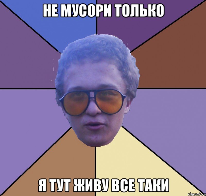 не мусори только я тут живу все таки