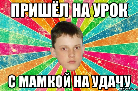 пришёл на урок с мамкой на удачу