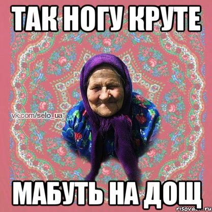 так ногу круте мабуть на дощ