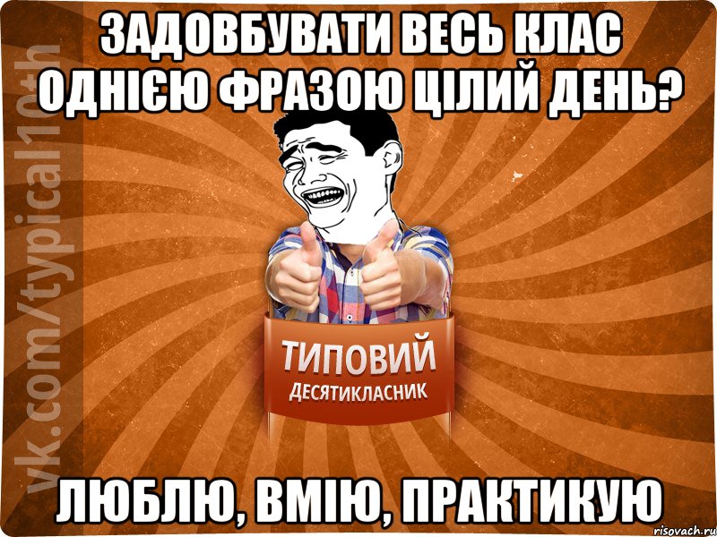 задовбувати весь клас однією фразою цілий день? люблю, вмію, практикую