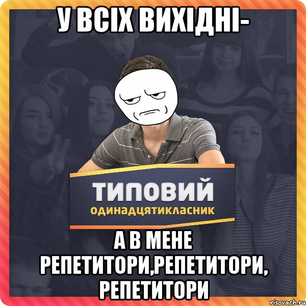 у всіх вихідні- а в мене репетитори,репетитори, репетитори