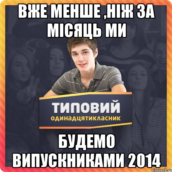 вже менше ,ніж за місяць ми будемо випускниками 2014