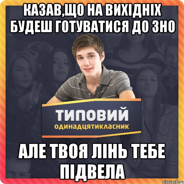 Казав,що на вихідніх будеш готуватися до ЗНО Але твоя лінь тебе підвела
