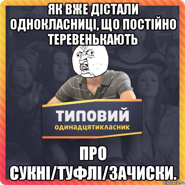 як вже дістали однокласниці, що постійно теревенькають про сукні/туфлі/зачиски.