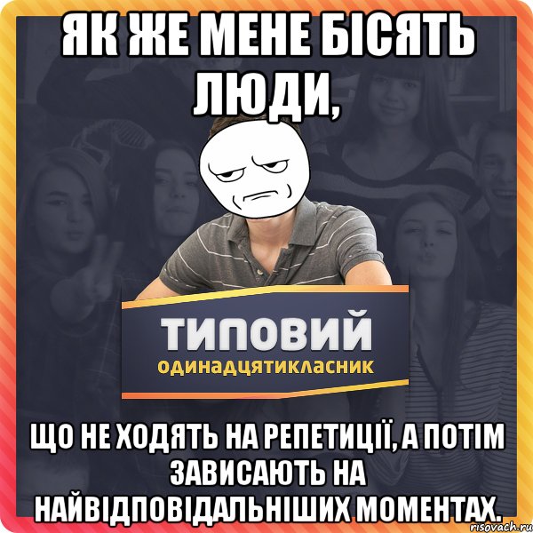 як же мене бісять люди, що не ходять на репетиції, а потім зависають на найвідповідальніших моментах.