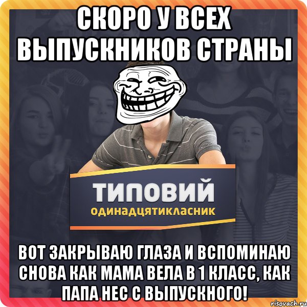 Скоро у всех выпускников страны Вот закрываю глаза и вспоминаю снова как мама вела в 1 класс, как папа нес с выпускного!