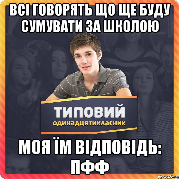 Всі говорять що ще буду сумувати за школою Моя їм відповідь: ПФФ
