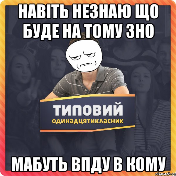 Навіть незнаю що буде на тому ЗНО мабуть впду в кому