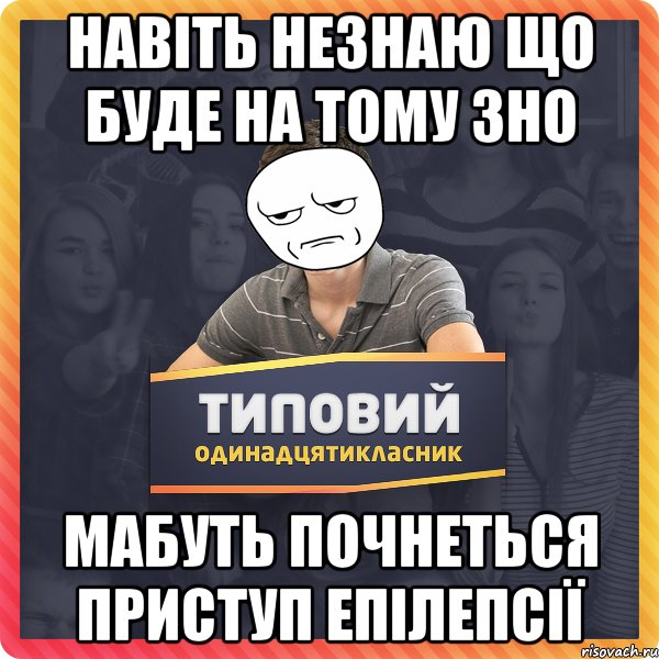 Навіть незнаю що буде на тому ЗНО мабуть почнеться приступ епілепсії