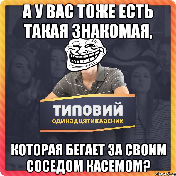 А У ВАС ТОЖЕ ЕСТЬ ТАКАЯ ЗНАКОМАЯ, КОТОРАЯ БЕГАЕТ ЗА СВОИМ СОСЕДОМ КАСЕМОМ?