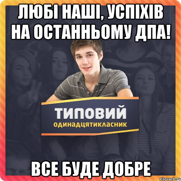 любі наші, успіхів на останньому дпа! все буде добре