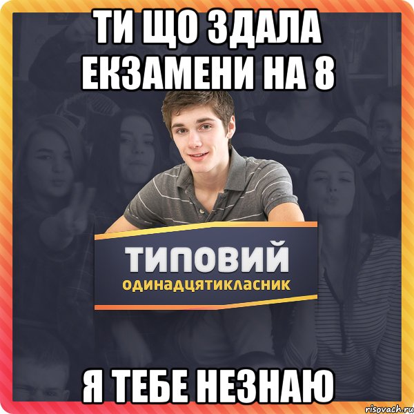 Ти що здала екзамени на 8 Я тебе незнаю