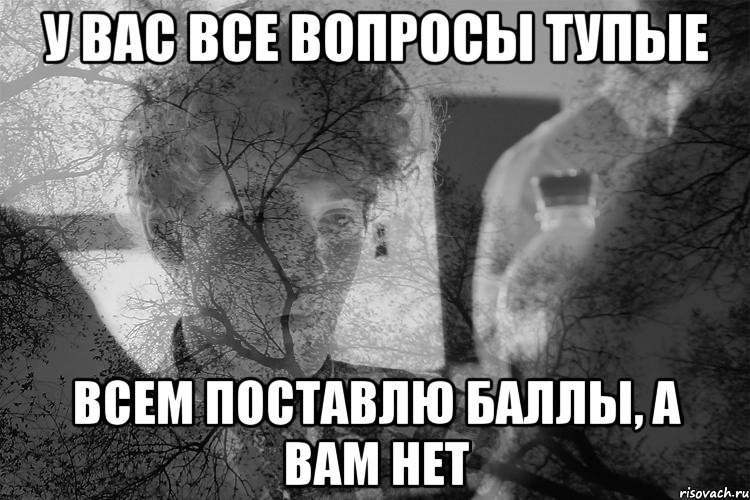 У вас все вопросы тупые всем поставлю баллы, а вам нет