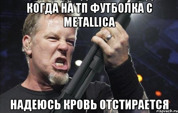 Когда на ТП футболка с MetallicA Надеюсь кровь отстирается, Мем То чувство когда