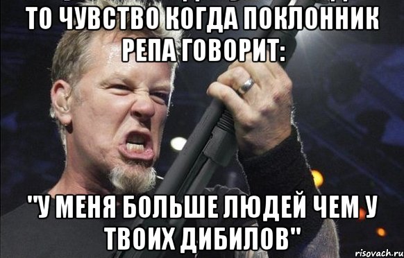 То чувство когда поклонник репа говорит: "у меня больше людей чем у твоих дибилов", Мем То чувство когда