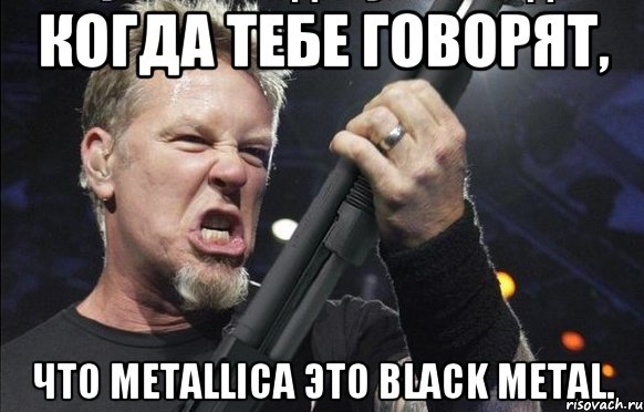 Когда тебе говорят, что Metallica это Black Metal., Мем То чувство когда