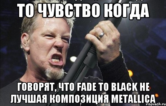 То чувство когда Говорят, что fade to black не лучшая композиция metallica