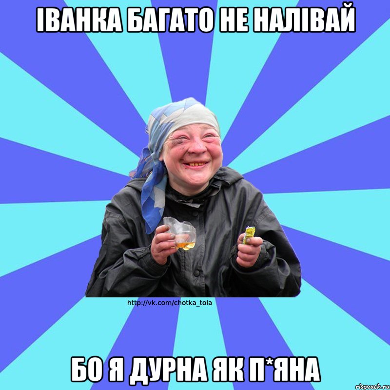 Іванка багато не налівай бо я дурна як п*яна