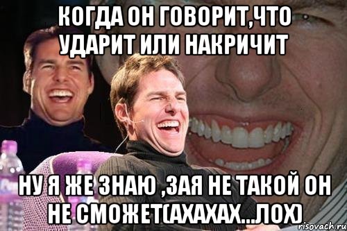 когда он говорит,что ударит или накричит ну я же знаю ,зая не такой он не сможет(ахахах...лох), Мем том круз